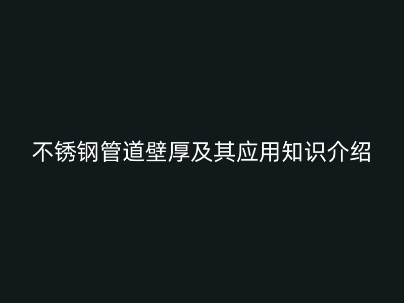 不锈钢管道壁厚及其应用知识介绍