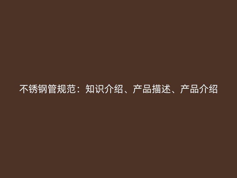 不锈钢管规范：知识介绍、产品描述、产品介绍