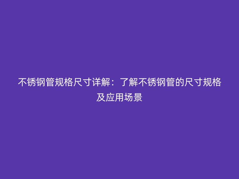 不锈钢管规格尺寸详解：了解不锈钢管的尺寸规格及应用场景