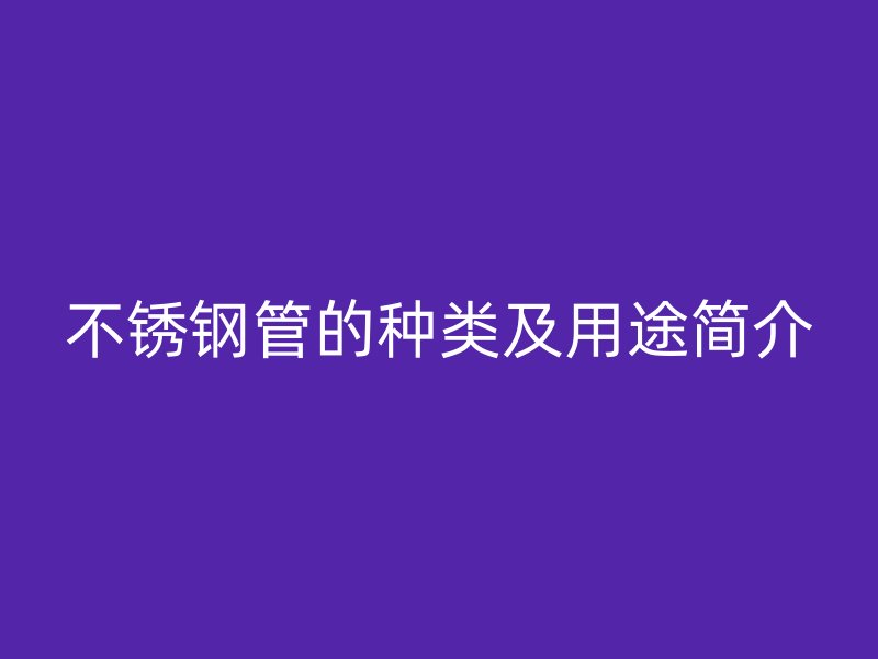 不锈钢管的种类及用途简介
