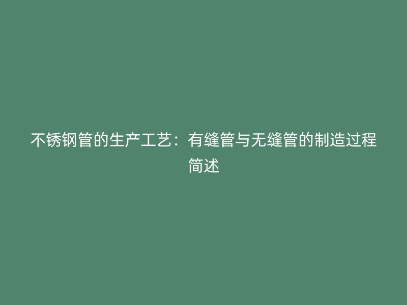 不锈钢管的生产工艺：有缝管与无缝管的制造过程简述