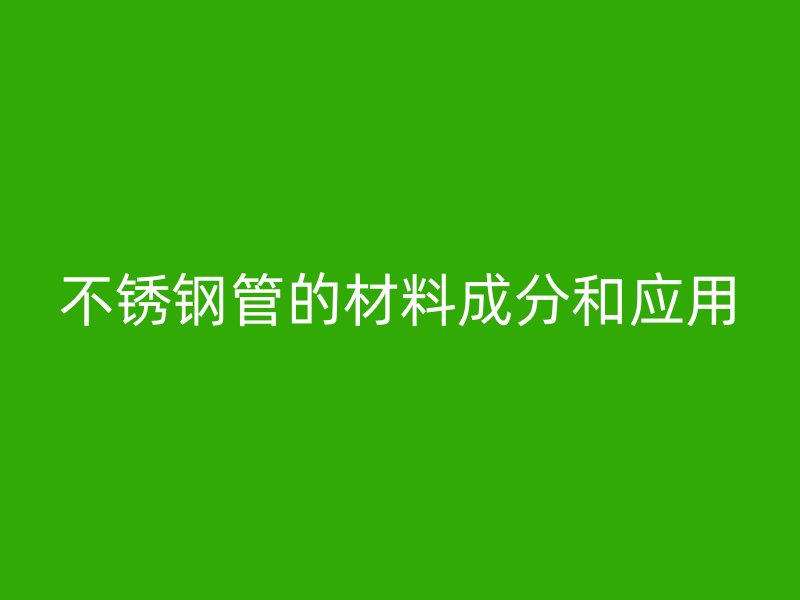 不锈钢管的材料成分和应用