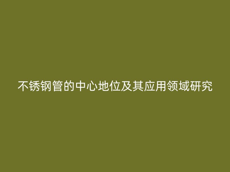 不锈钢管的中心地位及其应用领域研究