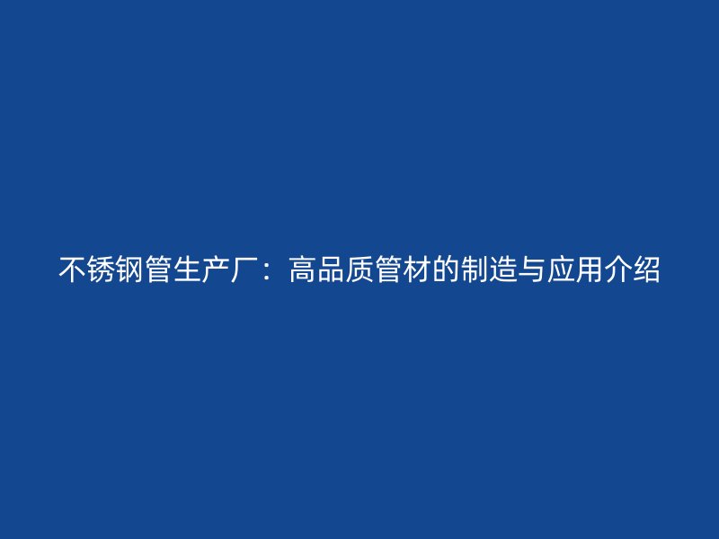 不锈钢管生产厂：高品质管材的制造与应用介绍