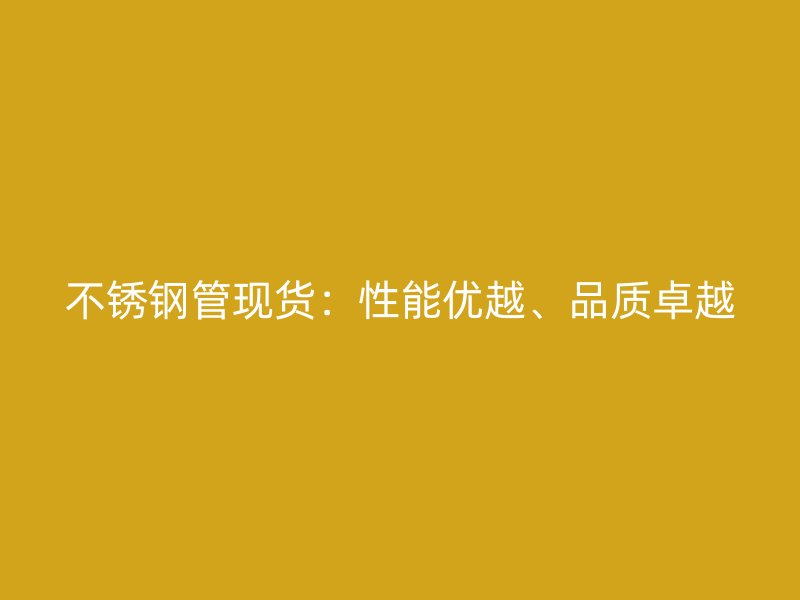 不锈钢管现货：性能优越、品质卓越