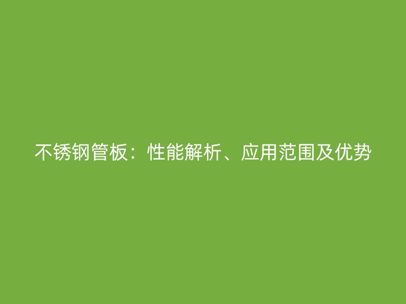不锈钢管板：性能解析、应用范围及优势