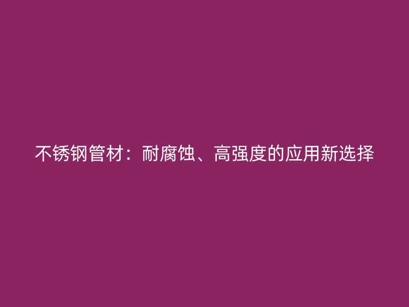 不锈钢管材：耐腐蚀、高强度的应用新选择