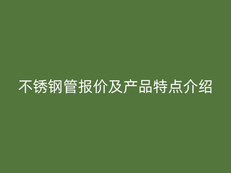 不锈钢管报价及产品特点介绍