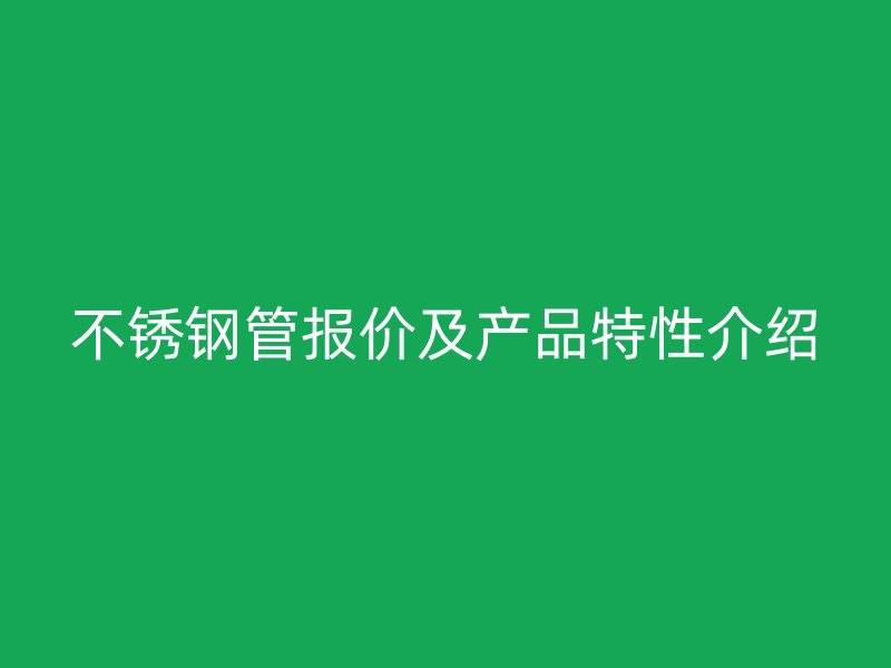 不锈钢管报价及产品特性介绍