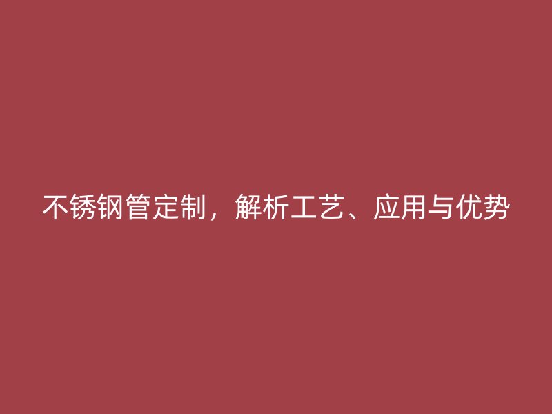 不锈钢管定制，解析工艺、应用与优势
