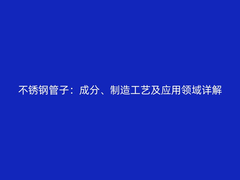 不锈钢管子：成分、制造工艺及应用领域详解