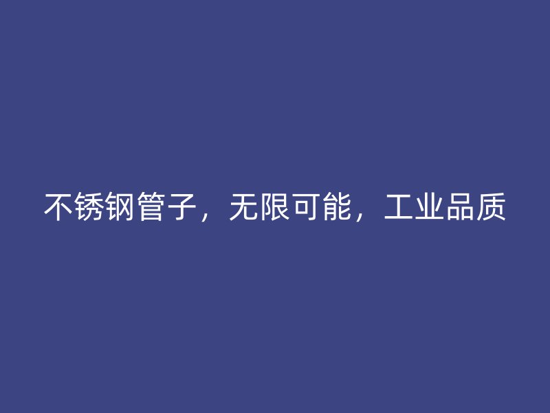不锈钢管子，无限可能，工业品质