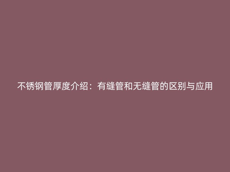 不锈钢管厚度介绍：有缝管和无缝管的区别与应用