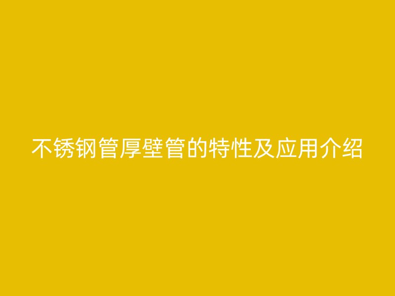 不锈钢管厚壁管的特性及应用介绍