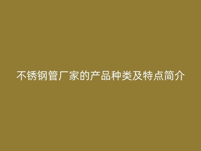 不锈钢管厂家的产品种类及特点简介