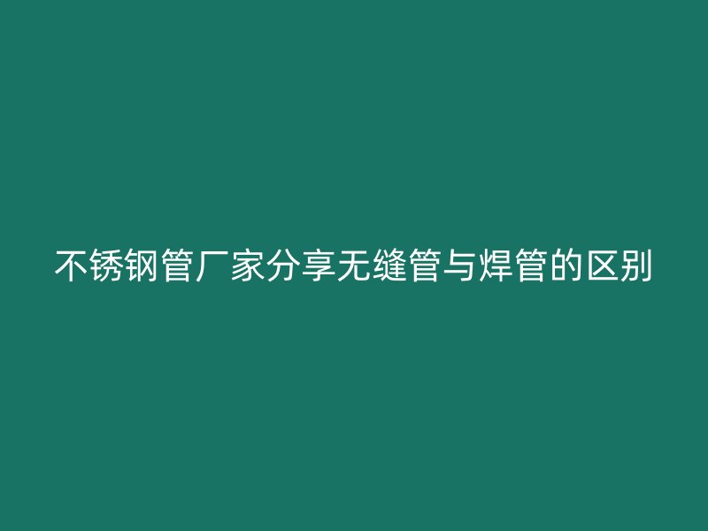 不锈钢管厂家分享无缝管与焊管的区别
