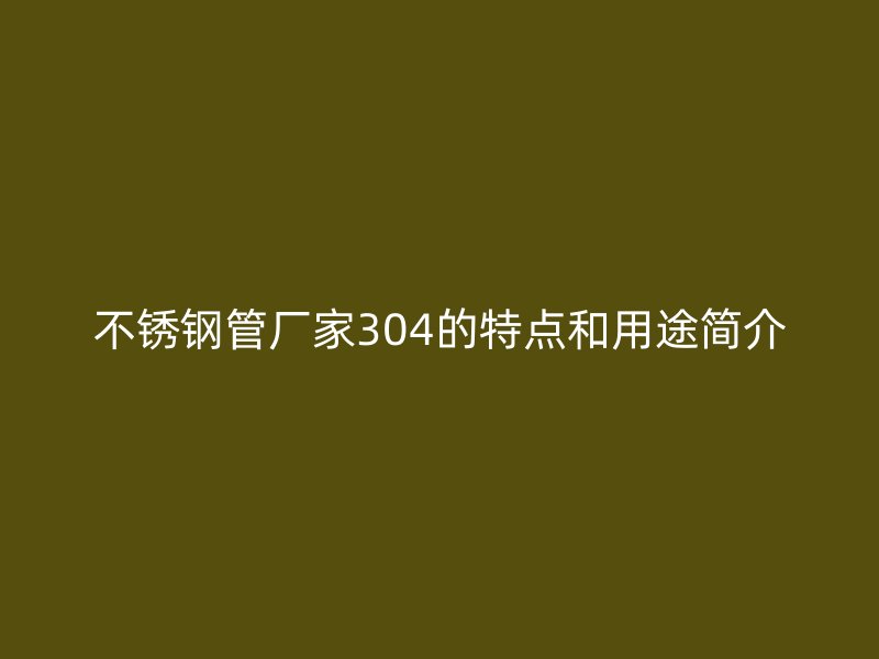 不锈钢管厂家304的特点和用途简介