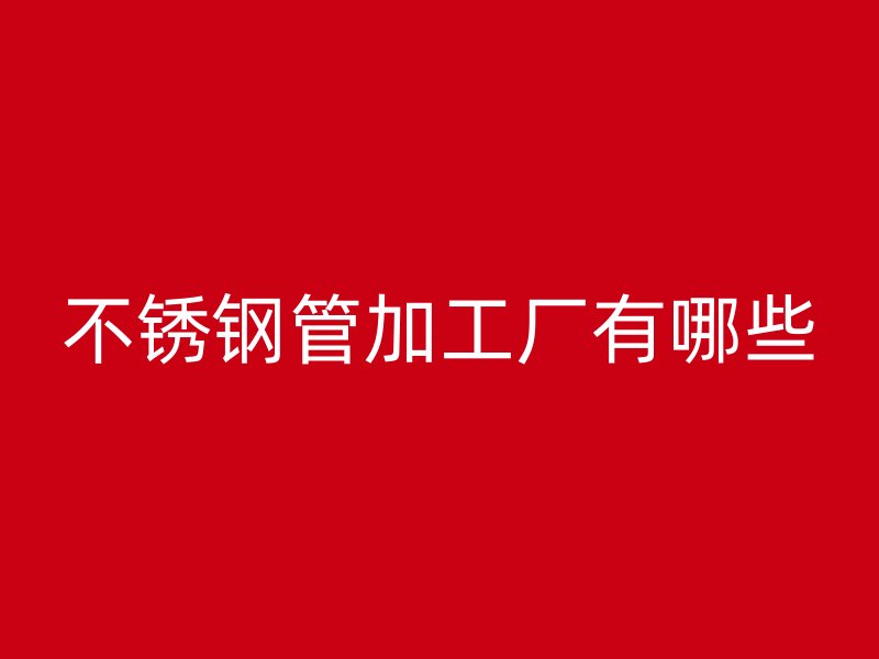 不锈钢管加工厂有哪些