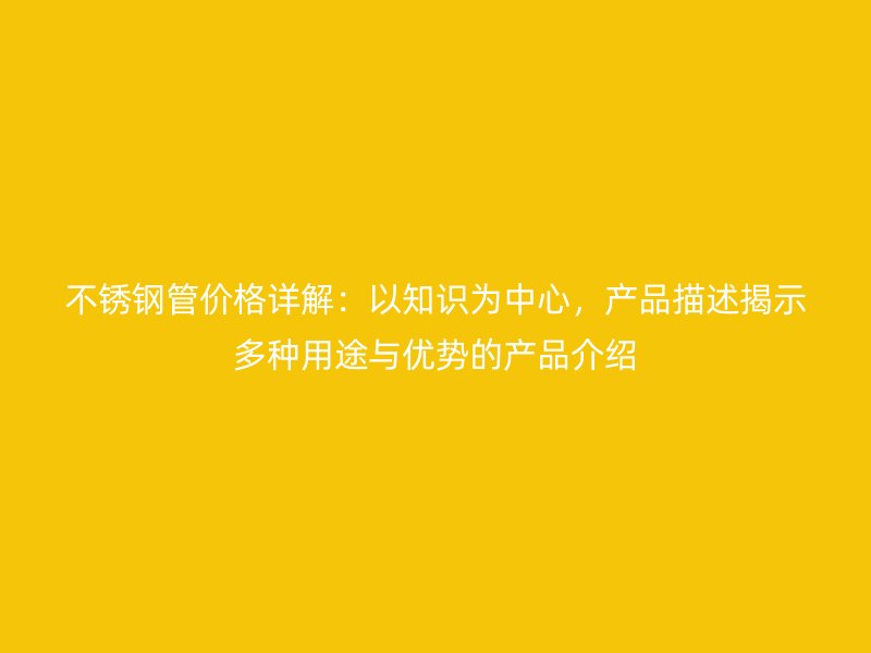 不锈钢管价格详解：以知识为中心，产品描述揭示多种用途与优势的产品介绍
