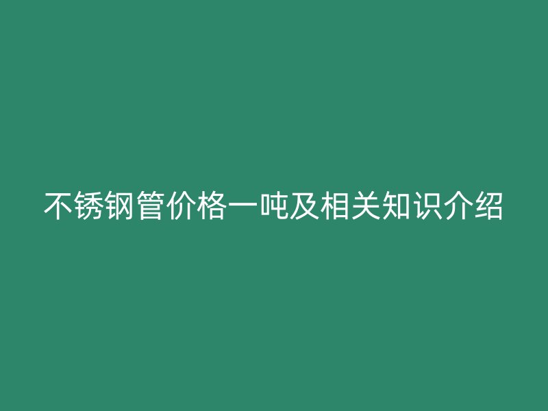 不锈钢管价格一吨及相关知识介绍