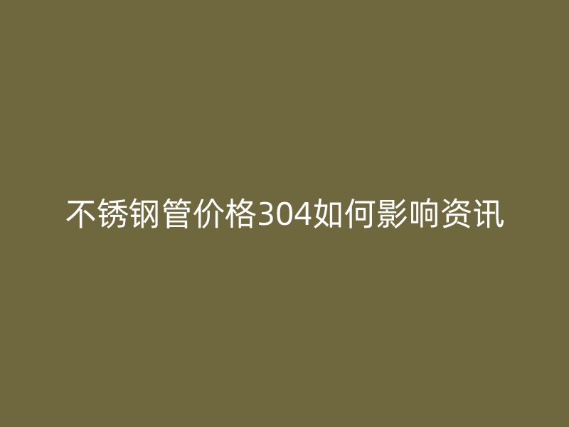 不锈钢管价格304如何影响资讯