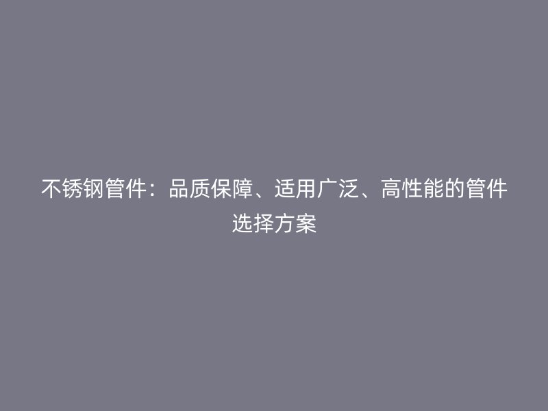 不锈钢管件：品质保障、适用广泛、高性能的管件选择方案