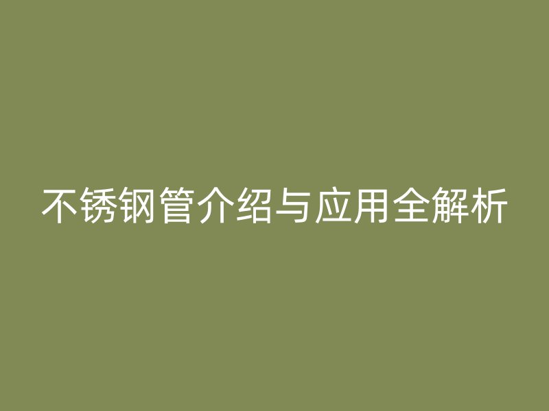 不锈钢管介绍与应用全解析