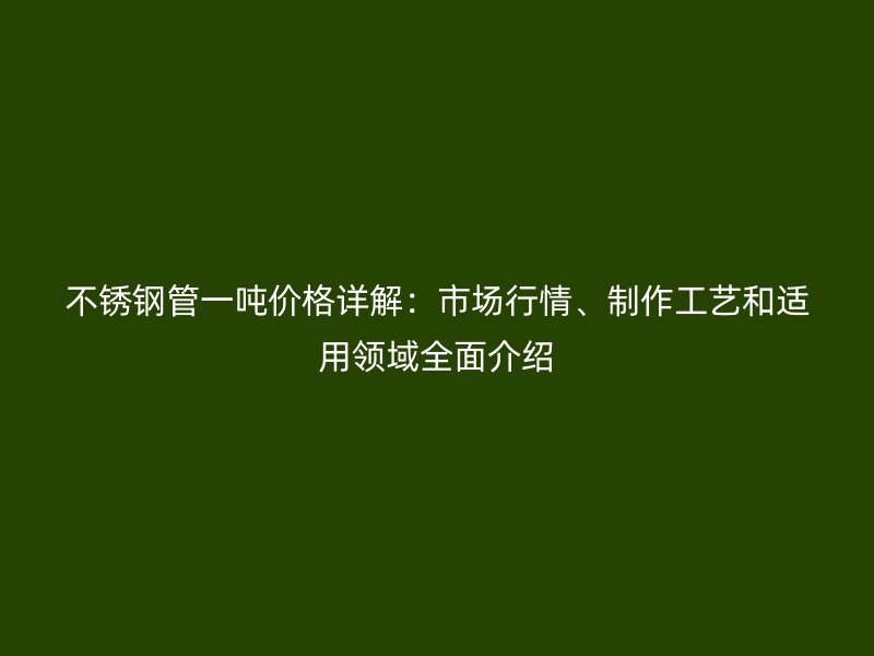 不锈钢管一吨价格详解：市场行情、制作工艺和适用领域全面介绍