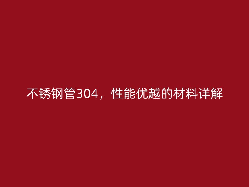不锈钢管304，性能优越的材料详解