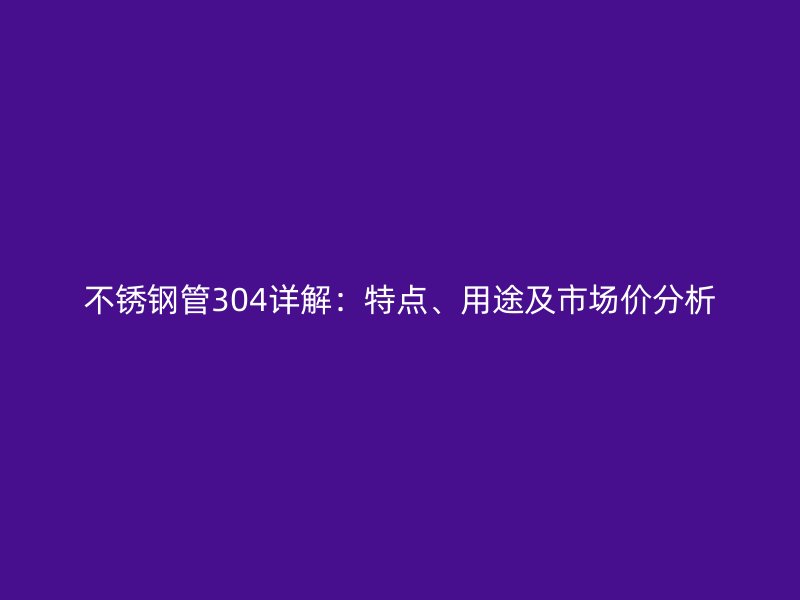 不锈钢管304详解：特点、用途及市场价分析
