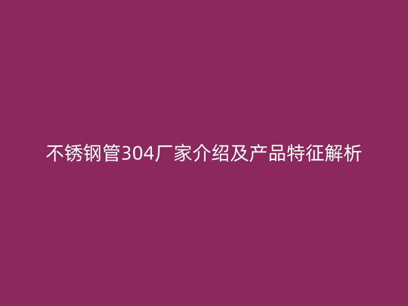 不锈钢管304厂家介绍及产品特征解析