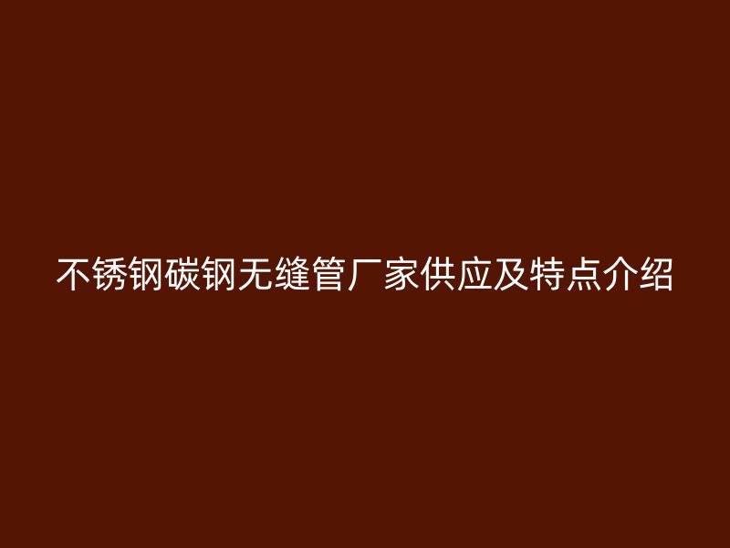 不锈钢碳钢无缝管厂家供应及特点介绍