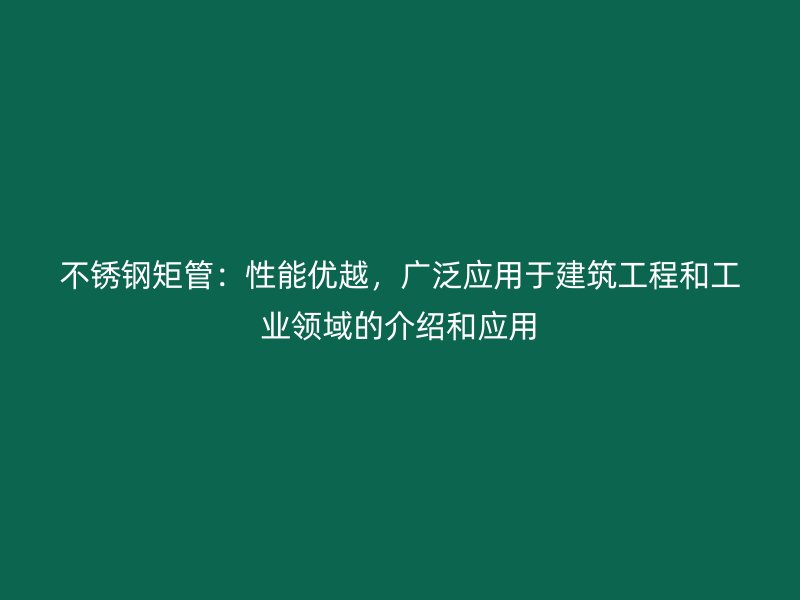 不锈钢矩管：性能优越，广泛应用于建筑工程和工业领域的介绍和应用