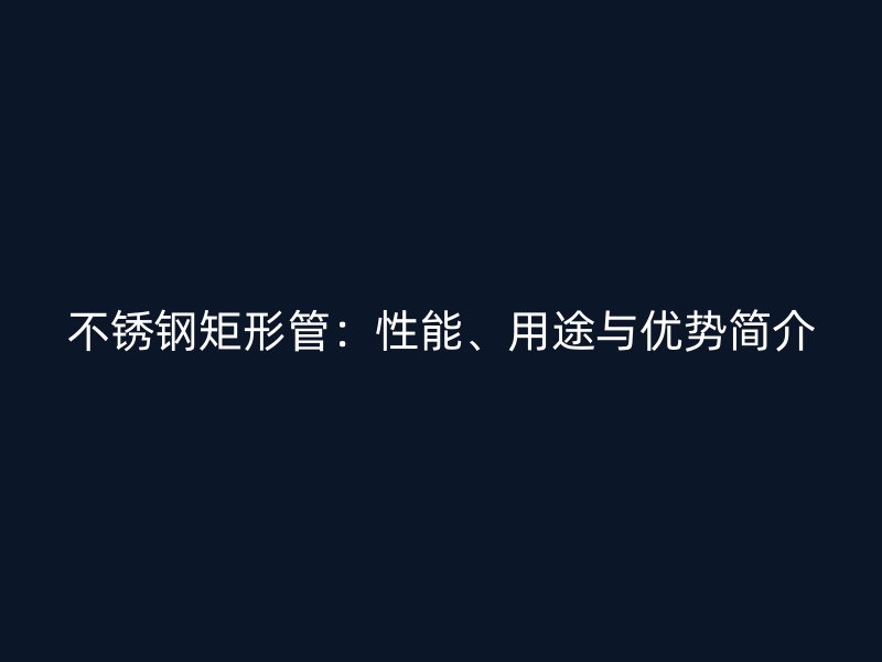 不锈钢矩形管：性能、用途与优势简介