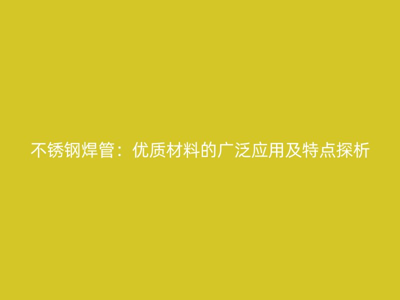 不锈钢焊管：优质材料的广泛应用及特点探析