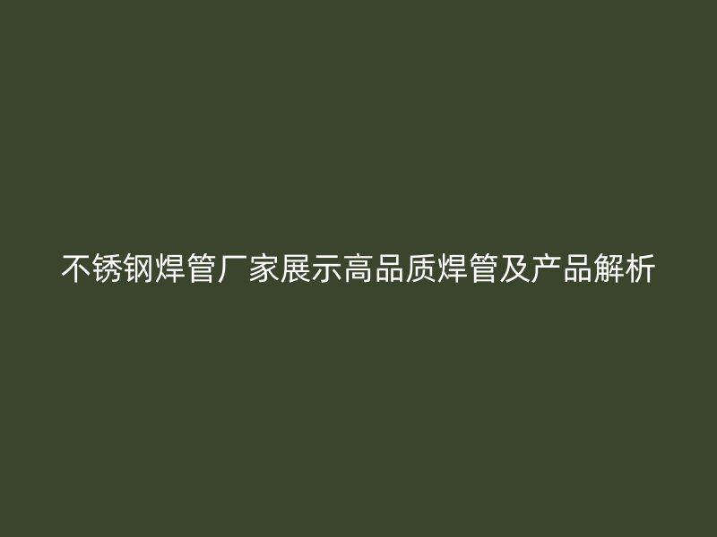 不锈钢焊管厂家展示高品质焊管及产品解析