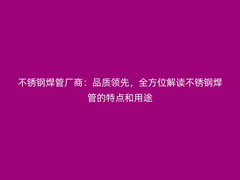 不锈钢焊管厂商：品质领先，全方位解读不锈钢焊管的特点和用途