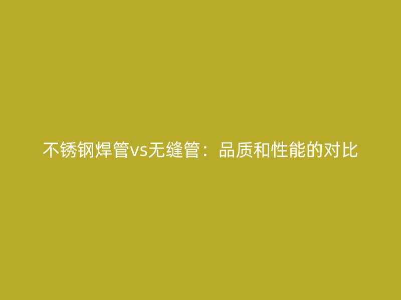 不锈钢焊管vs无缝管：品质和性能的对比