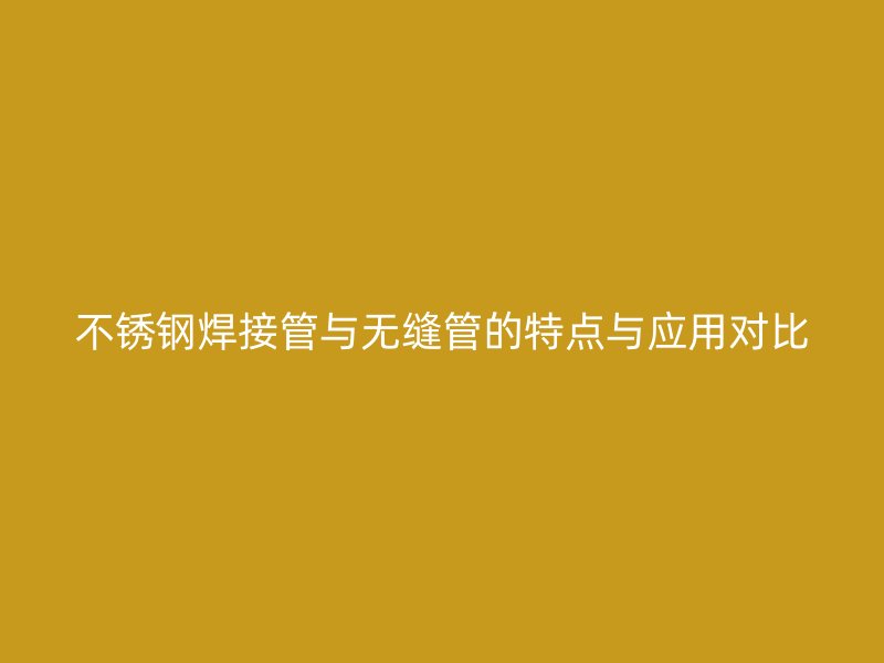 不锈钢焊接管与无缝管的特点与应用对比