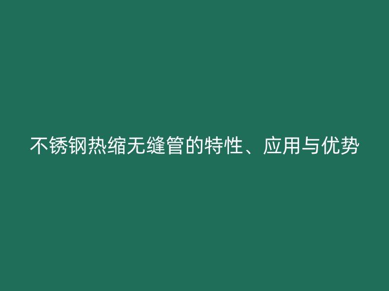 不锈钢热缩无缝管的特性、应用与优势