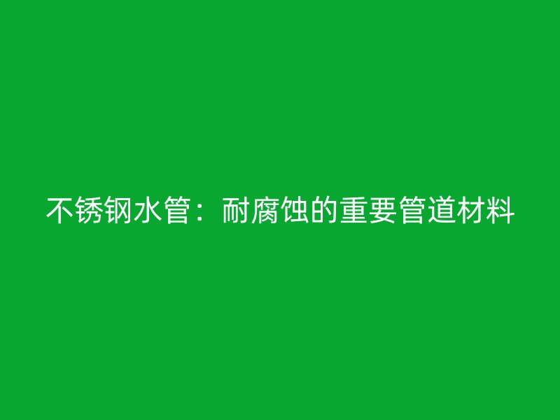不锈钢水管：耐腐蚀的重要管道材料