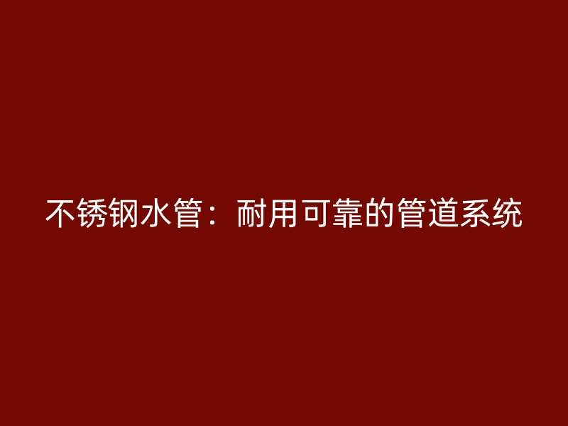 不锈钢水管：耐用可靠的管道系统