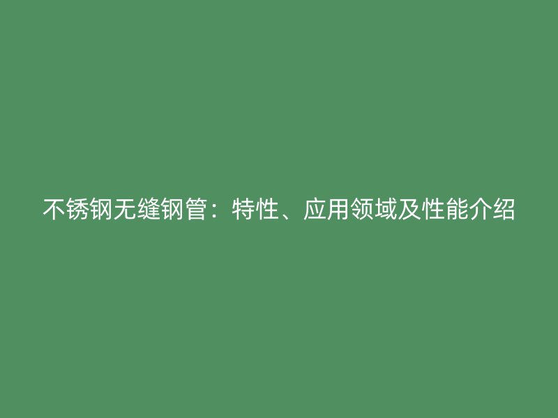 不锈钢无缝钢管：特性、应用领域及性能介绍