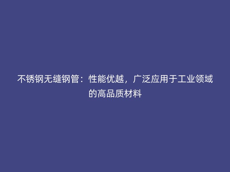 不锈钢无缝钢管：性能优越，广泛应用于工业领域的高品质材料