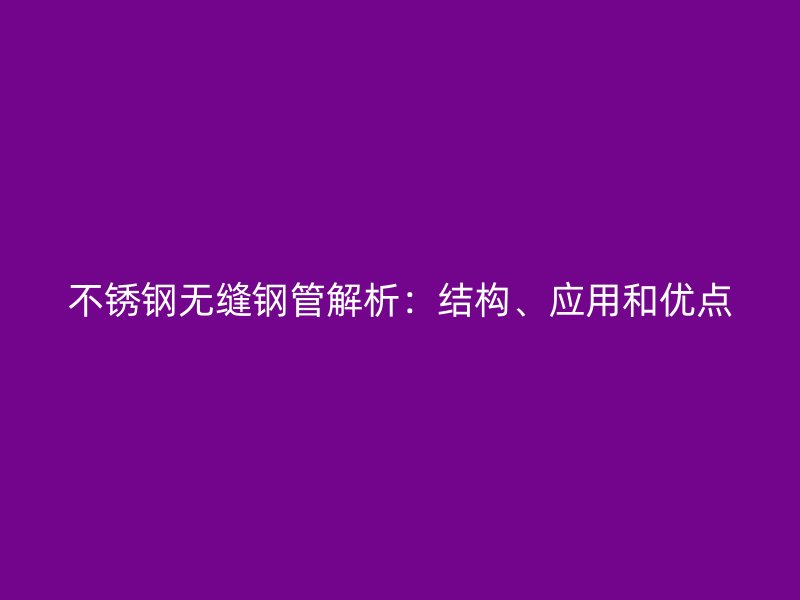 不锈钢无缝钢管解析：结构、应用和优点