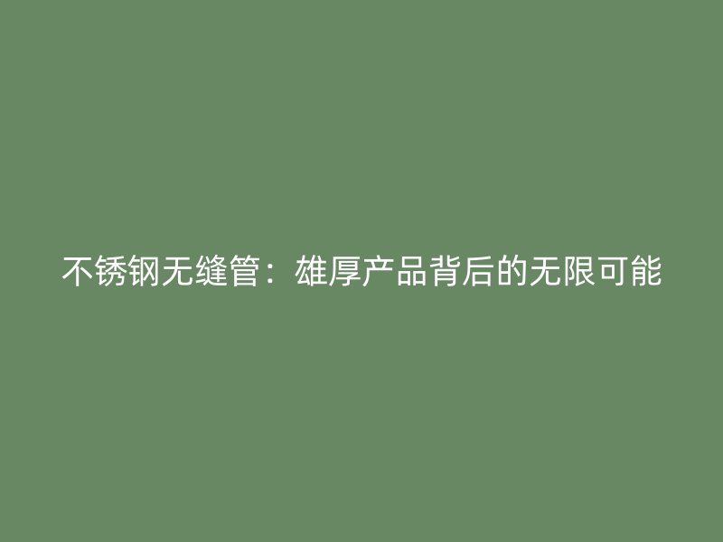 不锈钢无缝管：雄厚产品背后的无限可能
