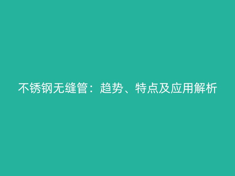 不锈钢无缝管：趋势、特点及应用解析
