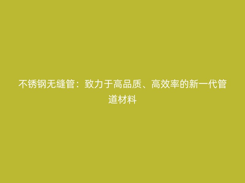 不锈钢无缝管：致力于高品质、高效率的新一代管道材料