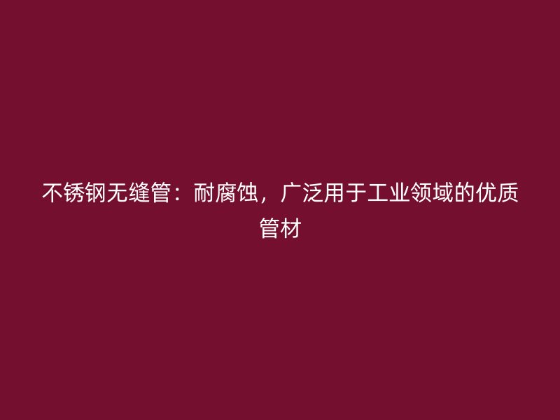 不锈钢无缝管：耐腐蚀，广泛用于工业领域的优质管材