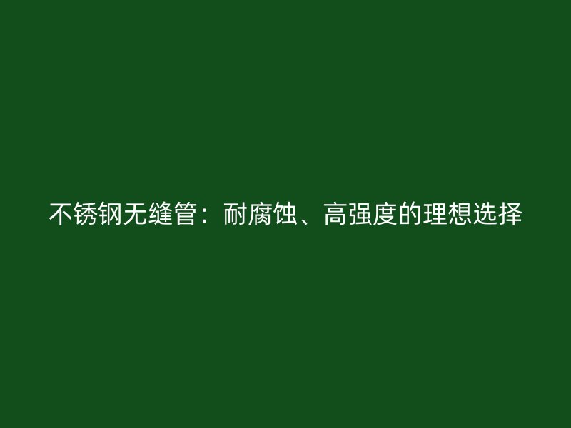 不锈钢无缝管：耐腐蚀、高强度的理想选择